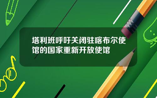 塔利班呼吁关闭驻喀布尔使馆的国家重新开放使馆