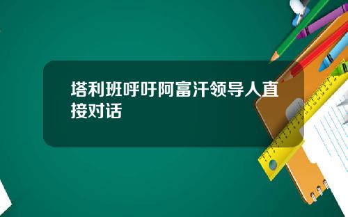塔利班呼吁阿富汗领导人直接对话