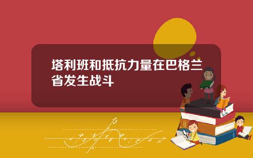 塔利班和抵抗力量在巴格兰省发生战斗