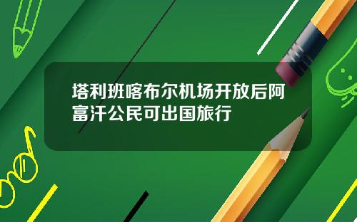 塔利班喀布尔机场开放后阿富汗公民可出国旅行