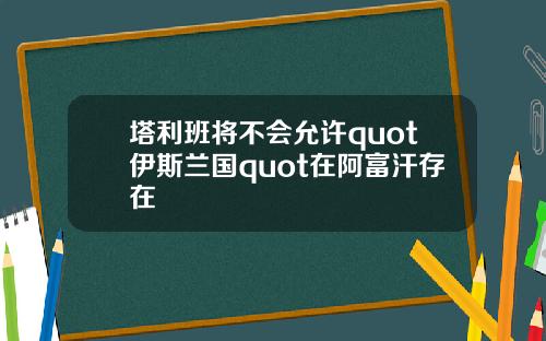 塔利班将不会允许quot伊斯兰国quot在阿富汗存在
