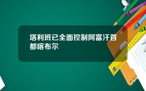 塔利班已全面控制阿富汗首都喀布尔