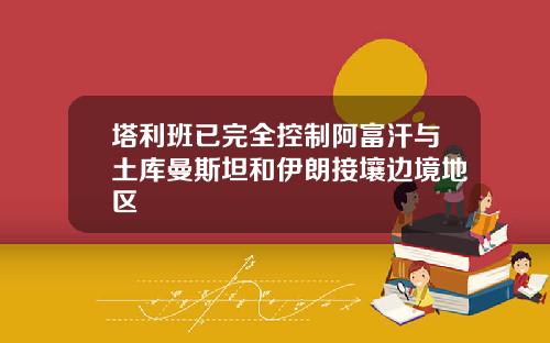 塔利班已完全控制阿富汗与土库曼斯坦和伊朗接壤边境地区