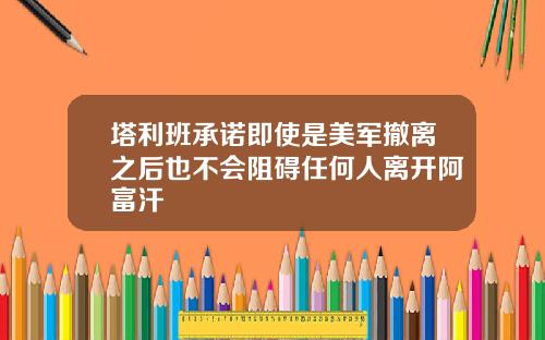塔利班承诺即使是美军撤离之后也不会阻碍任何人离开阿富汗