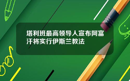 塔利班最高领导人宣布阿富汗将实行伊斯兰教法