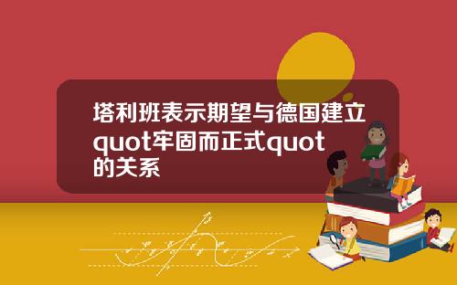 塔利班表示期望与德国建立quot牢固而正式quot的关系