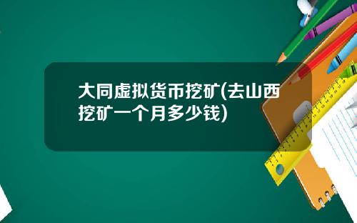大同虚拟货币挖矿(去山西挖矿一个月多少钱)