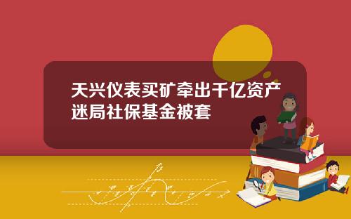 天兴仪表买矿牵出千亿资产迷局社保基金被套