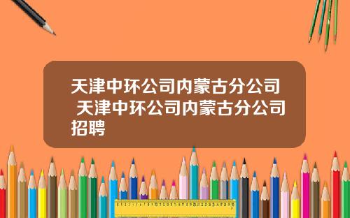 天津中环公司内蒙古分公司 天津中环公司内蒙古分公司招聘