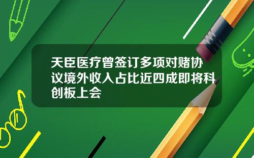 天臣医疗曾签订多项对赌协议境外收入占比近四成即将科创板上会