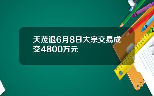 天茂退6月8日大宗交易成交4800万元