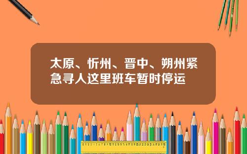 太原、忻州、晋中、朔州紧急寻人这里班车暂时停运