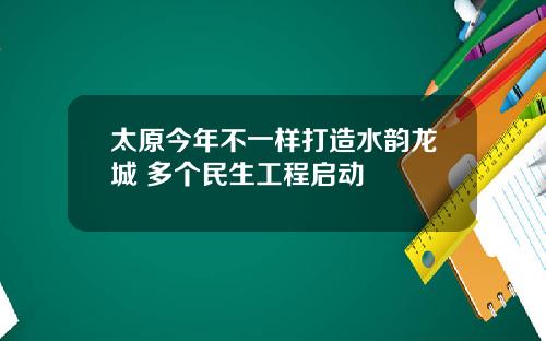 太原今年不一样打造水韵龙城 多个民生工程启动