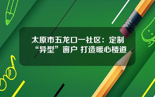 太原市五龙口一社区：定制“异型”窗户 打造暖心楼道