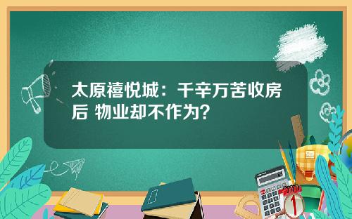 太原禧悦城：千辛万苦收房后 物业却不作为？
