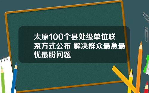 太原100个县处级单位联系方式公布 解决群众最急最忧最盼问题