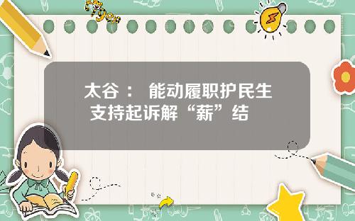 太谷 ： 能动履职护民生 支持起诉解“薪”结