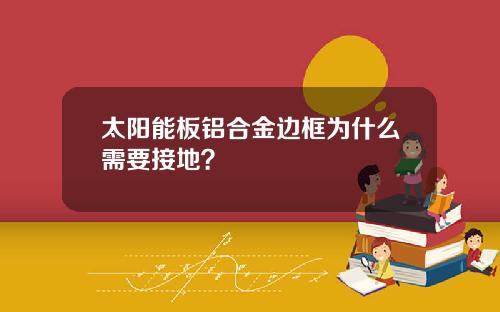 太阳能板铝合金边框为什么需要接地？