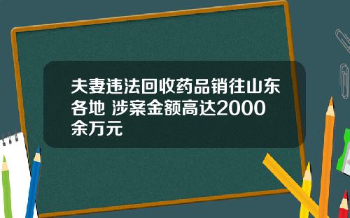 夫妻违法回收药品销往山东各地 涉案金额高达2000余万元
