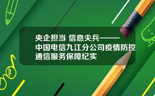 央企担当 信息尖兵-——中国电信九江分公司疫情防控通信服务保障纪实