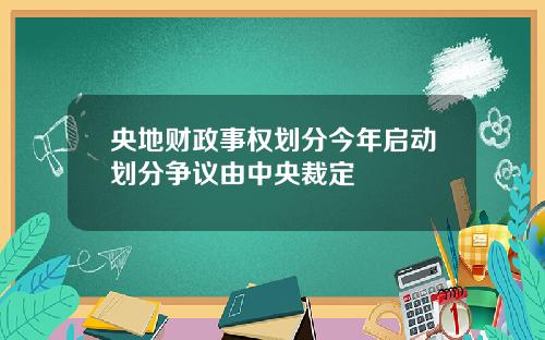 央地财政事权划分今年启动划分争议由中央裁定