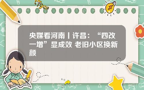 央媒看河南丨许昌：“四改一增”显成效 老旧小区换新颜