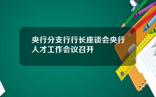 央行分支行行长座谈会央行人才工作会议召开
