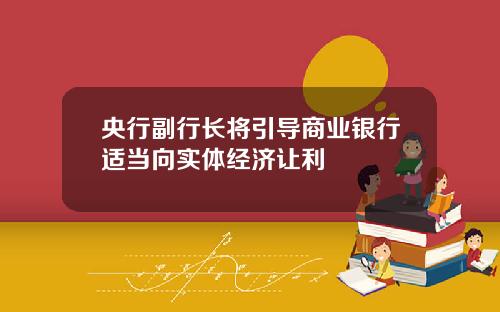 央行副行长将引导商业银行适当向实体经济让利