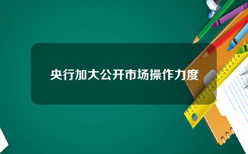 央行加大公开市场操作力度