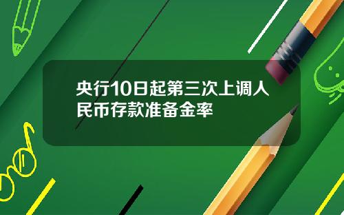 央行10日起第三次上调人民币存款准备金率