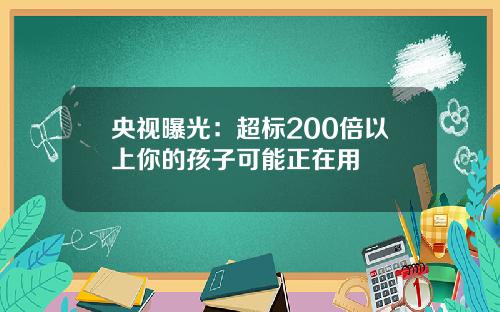 央视曝光：超标200倍以上你的孩子可能正在用