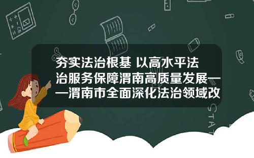 夯实法治根基 以高水平法治服务保障渭南高质量发展——渭南市全面深化法治领域改革综述