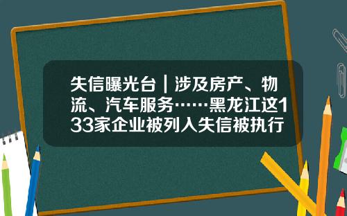 失信曝光台｜涉及房产、物流、汽车服务……黑龙江这133家企业被列入失信被执行人名单