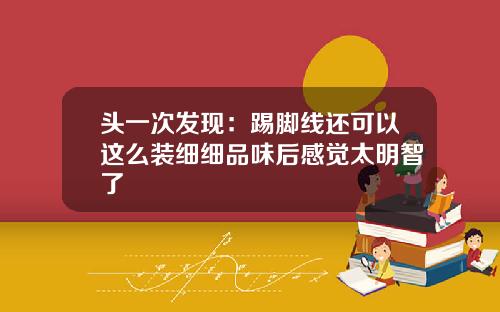 头一次发现：踢脚线还可以这么装细细品味后感觉太明智了
