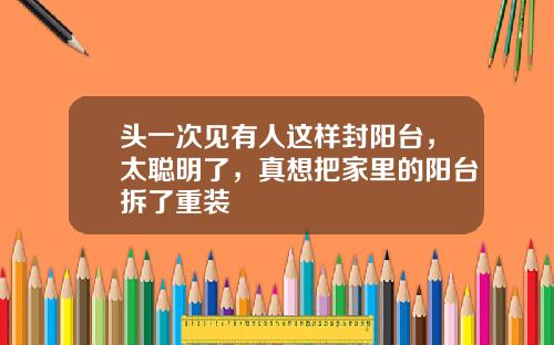 头一次见有人这样封阳台，太聪明了，真想把家里的阳台拆了重装