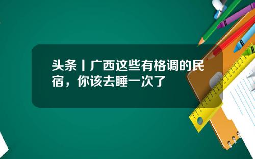 头条丨广西这些有格调的民宿，你该去睡一次了