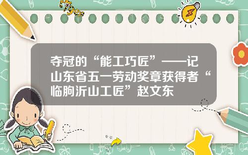 夺冠的“能工巧匠”——记山东省五一劳动奖章获得者“临朐沂山工匠”赵文东