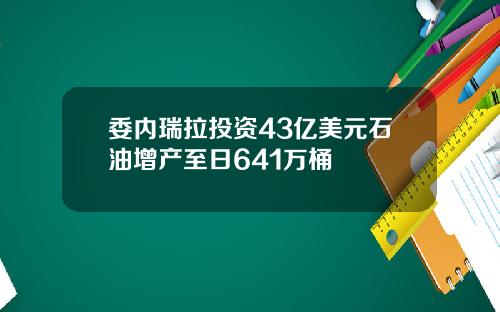 委内瑞拉投资43亿美元石油增产至日641万桶