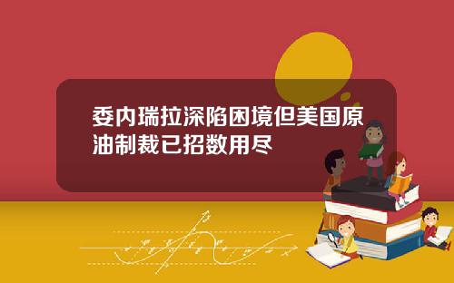 委内瑞拉深陷困境但美国原油制裁已招数用尽