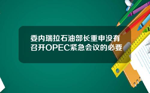 委内瑞拉石油部长重申没有召开OPEC紧急会议的必要