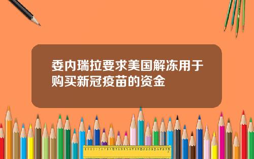 委内瑞拉要求美国解冻用于购买新冠疫苗的资金