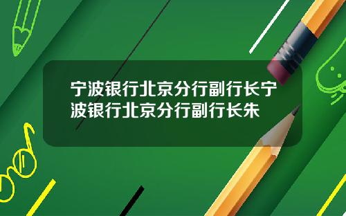 宁波银行北京分行副行长宁波银行北京分行副行长朱
