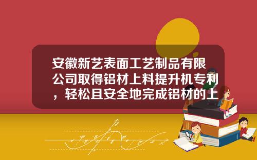 安徽新艺表面工艺制品有限公司取得铝材上料提升机专利，轻松且安全地完成铝材的上料提升