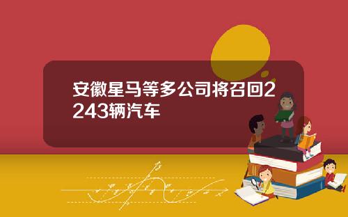 安徽星马等多公司将召回2243辆汽车