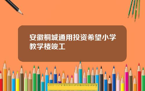 安徽桐城通用投资希望小学教学楼竣工