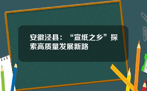 安徽泾县：“宣纸之乡”探索高质量发展新路