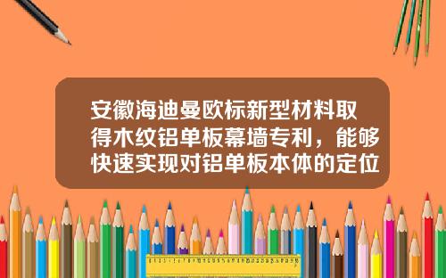 安徽海迪曼欧标新型材料取得木纹铝单板幕墙专利，能够快速实现对铝单板本体的定位