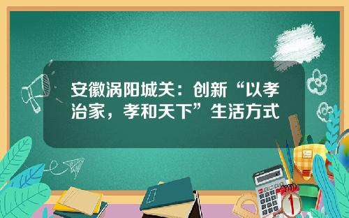 安徽涡阳城关：创新“以孝治家，孝和天下”生活方式