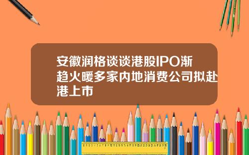 安徽润格谈谈港股IPO渐趋火暖多家内地消费公司拟赴港上市