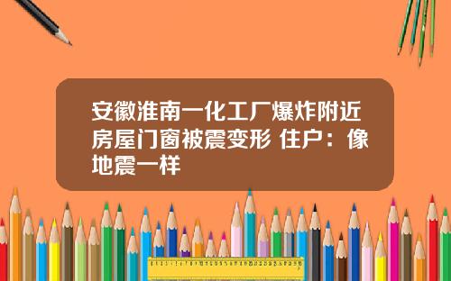 安徽淮南一化工厂爆炸附近房屋门窗被震变形 住户：像地震一样